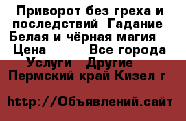 Приворот без греха и последствий. Гадание. Белая и чёрная магия. › Цена ­ 700 - Все города Услуги » Другие   . Пермский край,Кизел г.